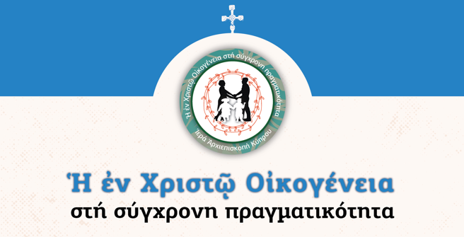 Εκδηλώσεις Ιεράς Αρχιεπισκοπής Κύπρου και Ομίλου Ορθόδοξης και Ελληνικής Παράδοσης Πανεπιστημίου Κύπρου: “Ἡ ἐν Χριστῷ οἰκογένεια στή σύγχρονη πραγματικότητα”